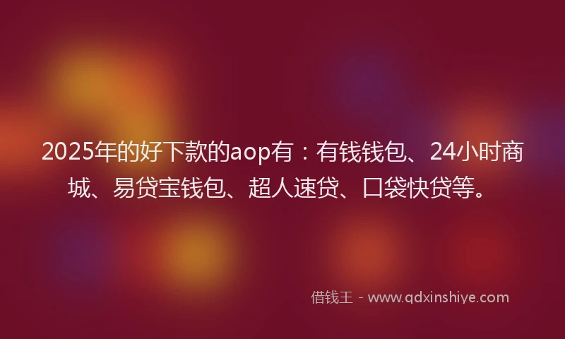 2025年的好下款的aop有：有钱钱包、24小时商城、易贷宝钱包、超人速贷、口袋快贷等。