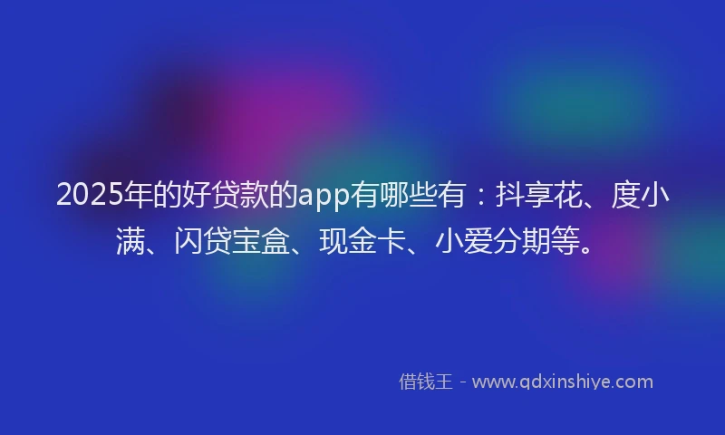 2025年的好贷款的app有哪些有：抖享花、度小满、闪贷宝盒、现金卡、小爱分期等。