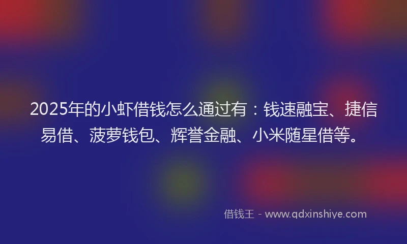2025年的小虾借钱怎么通过有：钱速融宝、捷信易借、菠萝钱包、辉誉金融、小米随星借等。
