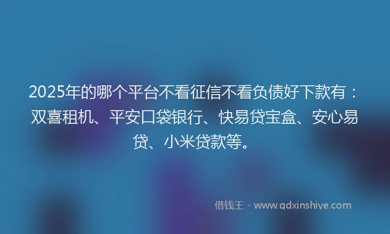 2025年的哪个平台不看征信不看负债好下款有：双喜租机、平安口袋银行、快易贷宝盒、安心易贷、小米贷款等。