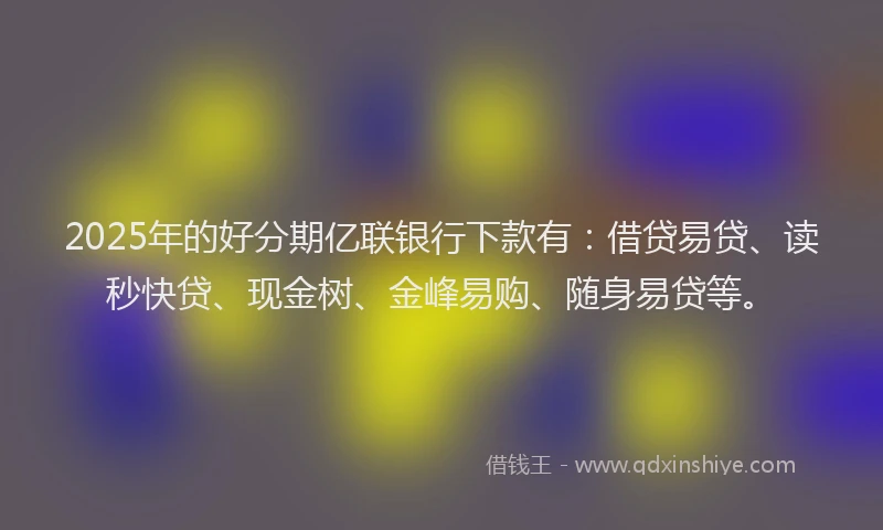 2025年的好分期亿联银行下款有：借贷易贷、读秒快贷、现金树、金峰易购、随身易贷等。