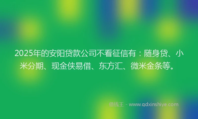 2025年的安阳贷款公司不看征信有：随身贷、小米分期、现金侠易借、东方汇、微米金条等。