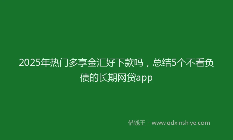 2025年热门多享金汇好下款吗，总结5个不看负债的长期网贷app