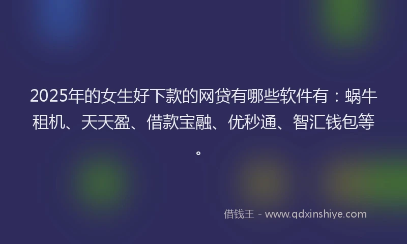 2025年的女生好下款的网贷有哪些软件有：蜗牛租机、天天盈、借款宝融、优秒通、智汇钱包等。