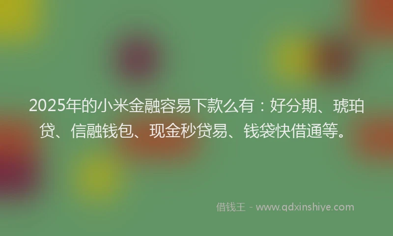 2025年的小米金融容易下款么有:好分期、琥珀贷、信融钱包、现金秒贷易、钱袋快借通等。