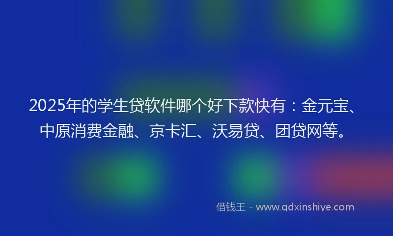 2025年的学生贷软件哪个好下款快有：金元宝、中原消费金融、京卡汇、沃易贷、团贷网等。