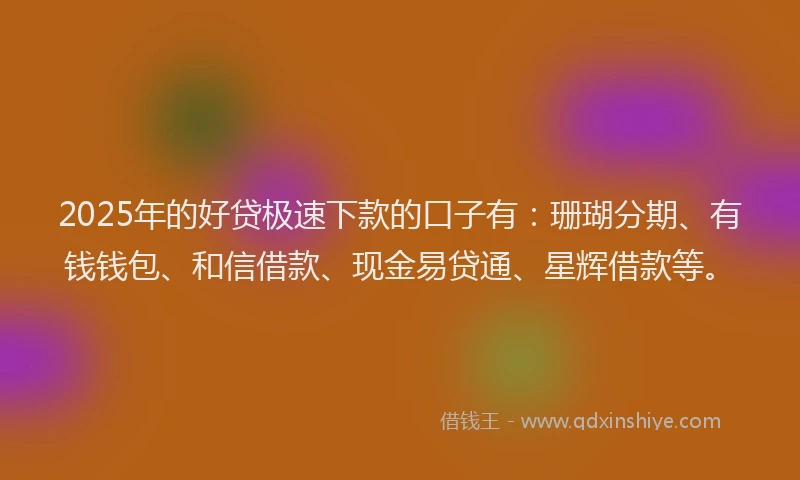 2025年的好贷极速下款的口子有：珊瑚分期、有钱钱包、和信借款、现金易贷通、星辉借款等。