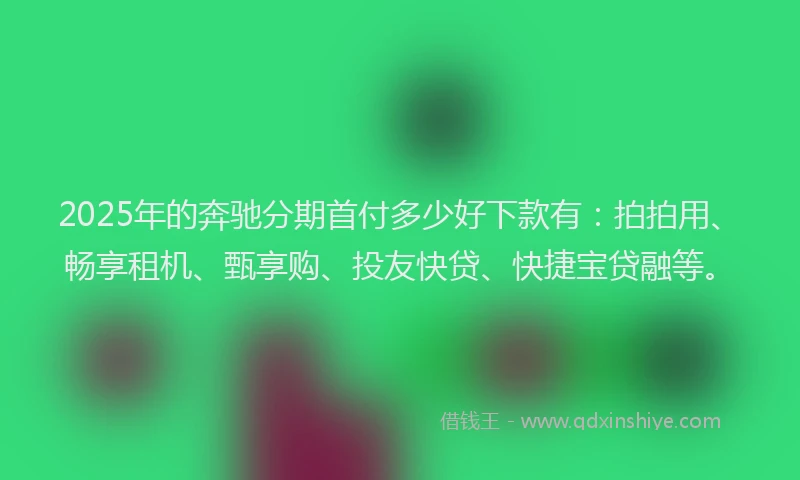 2025年的奔驰分期首付多少好下款有：拍拍用、畅享租机、甄享购、投友快贷、快捷宝贷融等。