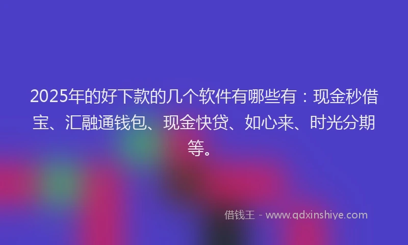 2025年的好下款的几个软件有哪些有：现金秒借宝、汇融通钱包、现金快贷、如心来、时光分期等。