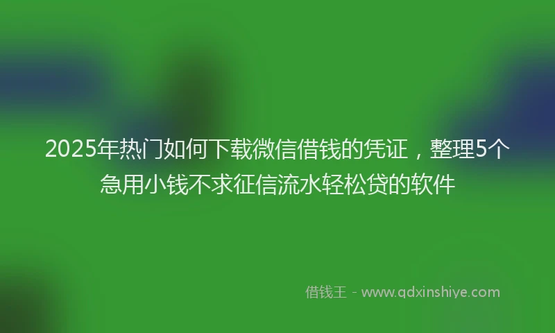 2025年热门如何下载微信借钱的凭证，整理5个急用小钱不求征信流水轻松贷的软件