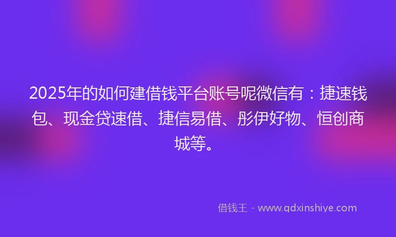 2025年的如何建借钱平台账号呢微信有：捷速钱包、现金贷速借、捷信易借、彤伊好物、恒创商城等。