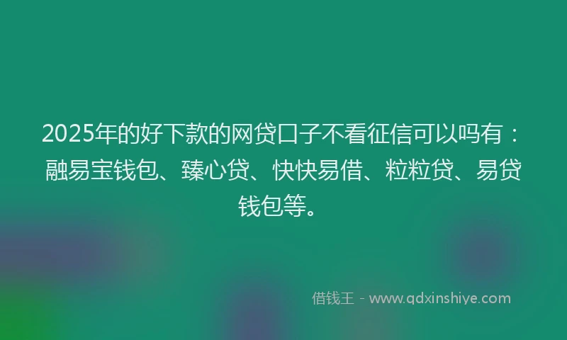 2025年的好下款的网贷口子不看征信可以吗有：融易宝钱包、臻心贷、快快易借、粒粒贷、易贷钱包等。