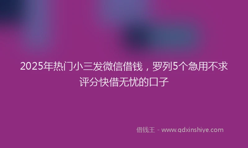 2025年热门小三发微信借钱，罗列5个急用不求评分快借无忧的口子