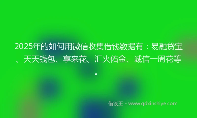 2025年的如何用微信收集借钱数据有：易融贷宝、天天钱包、享来花、汇火佑金、诚信一周花等。