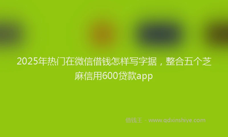2025年热门在微信借钱怎样写字据，整合五个芝麻信用600贷款app