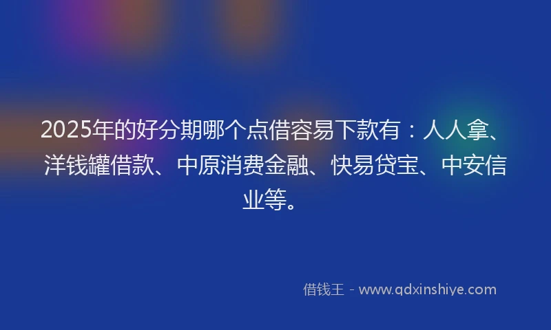 2025年的好分期哪个点借容易下款有：人人拿、洋钱罐借款、中原消费金融、快易贷宝、中安信业等。
