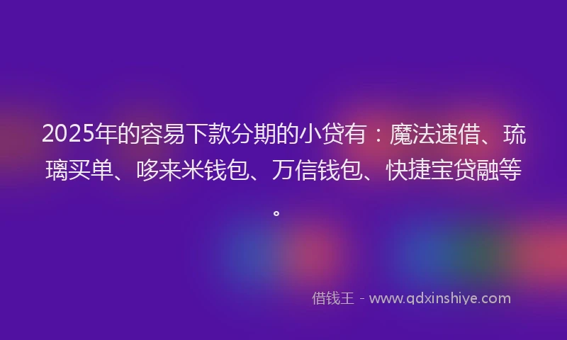 2025年的容易下款分期的小贷有：魔法速借、琉璃买单、哆来米钱包、万信钱包、快捷宝贷融等。