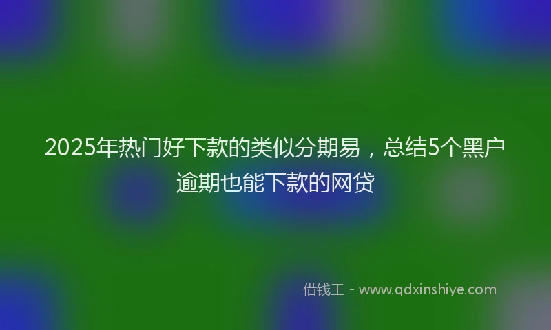 2025年热门好下款的类似分期易，总结5个黑户逾期也能下款的网贷
