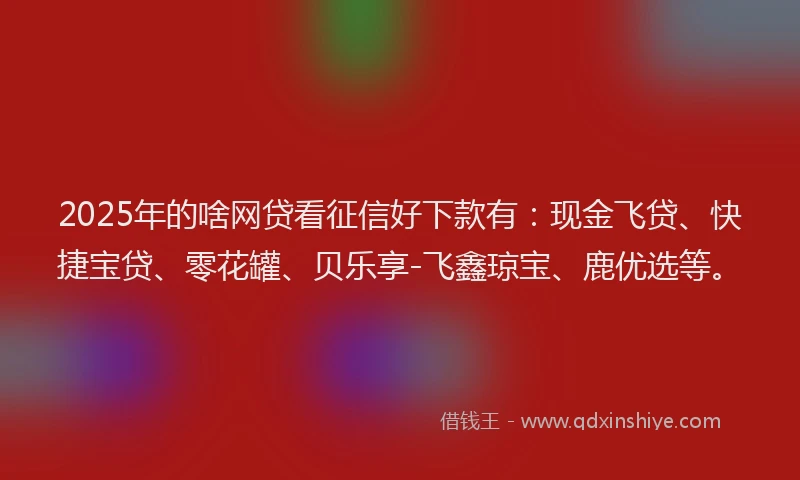 2025年的啥网贷看征信好下款有：现金飞贷、快捷宝贷、零花罐、贝乐享-飞鑫琼宝、鹿优选等。