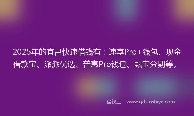 2025年的宜昌快速借钱有：速享Pro+钱包、现金借款宝、派派优选、普惠Pro钱包、甄宝分期等。