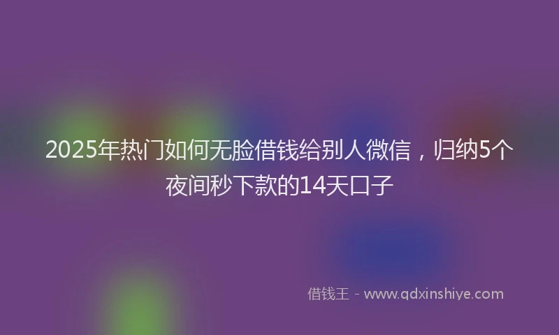 2025年热门如何无脸借钱给别人微信，归纳5个夜间秒下款的14天口子