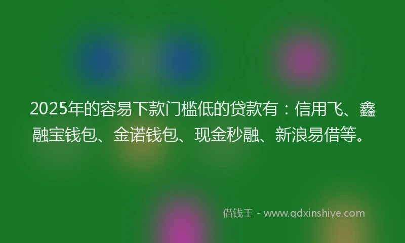 2025年的容易下款门槛低的贷款有：信用飞、鑫融宝钱包、金诺钱包、现金秒融、新浪易借等。