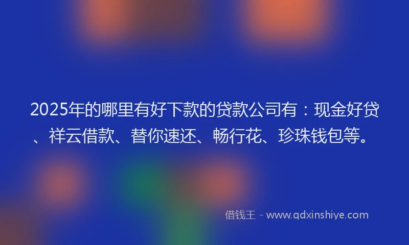 2025年的哪里有好下款的贷款公司有：现金好贷、祥云借款、替你速还、畅行花、珍珠钱包等。