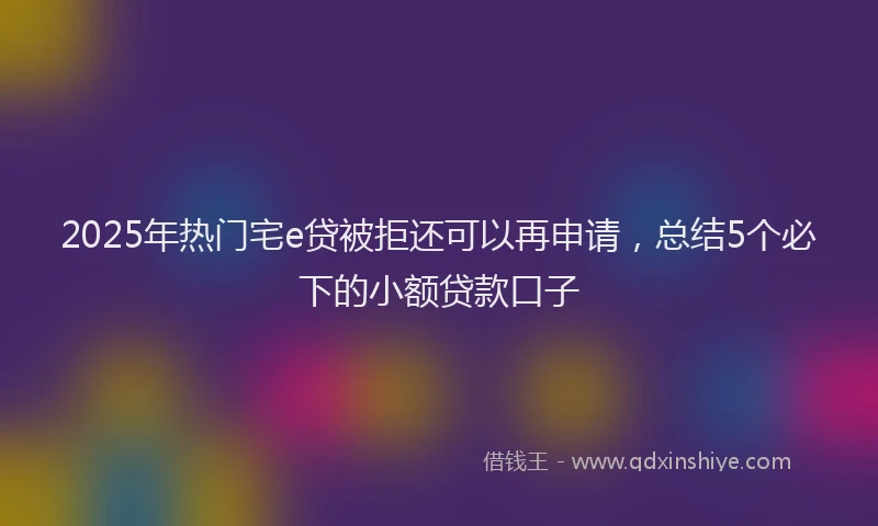 2025年热门宅e贷被拒还可以再申请，总结5个必下的小额贷款口子