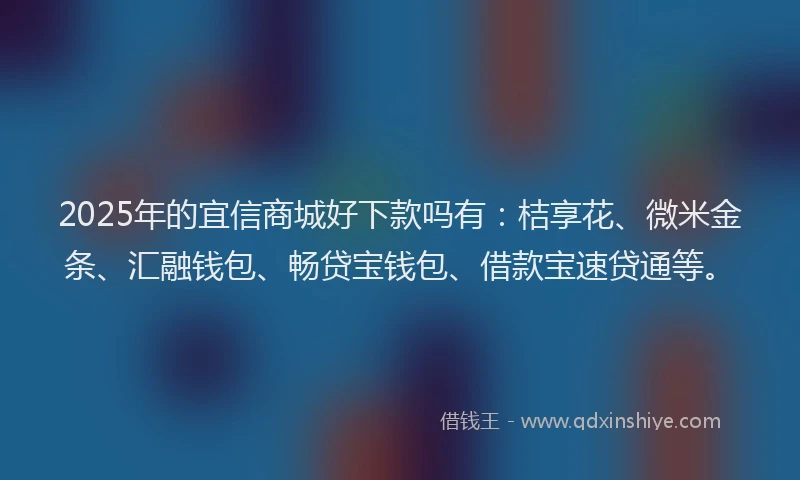 2025年的宜信商城好下款吗有：桔享花、微米金条、汇融钱包、畅贷宝钱包、借款宝速贷通等。