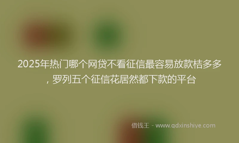 2025年热门哪个网贷不看征信最容易放款桔多多，罗列五个征信花居然都下款的平台