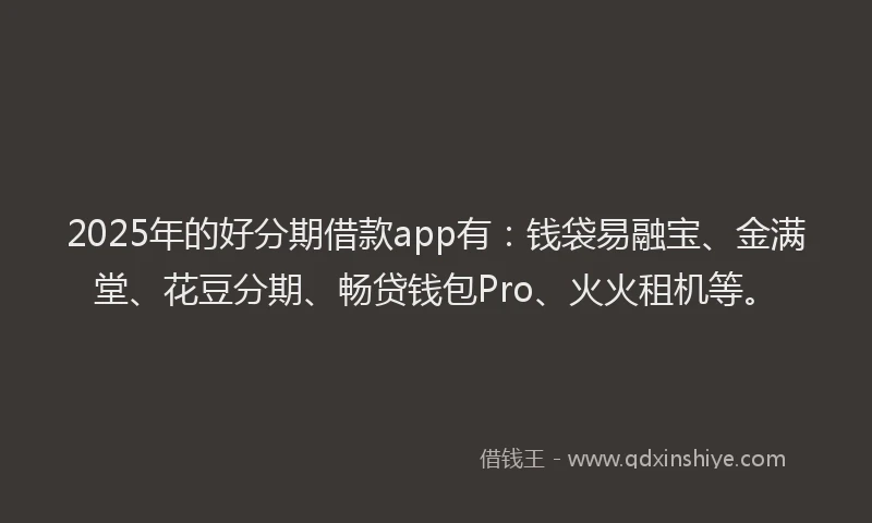 2025年的好分期借款app有：钱袋易融宝、金满堂、花豆分期、畅贷钱包Pro、火火租机等。