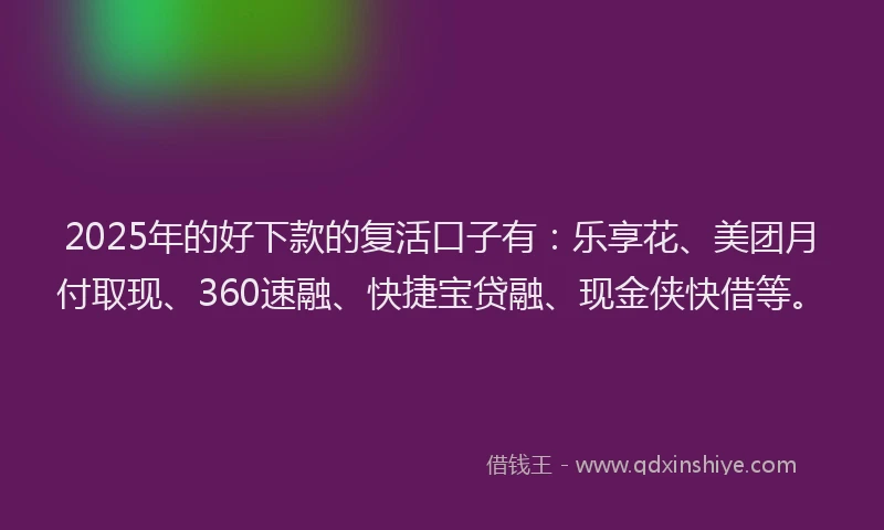 2025年的好下款的复活口子有：乐享花、美团月付取现、360速融、快捷宝贷融、现金侠快借等。