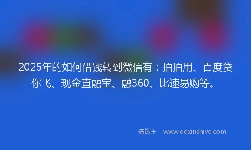 2025年的如何借钱转到微信有：拍拍用、百度贷你飞、现金直融宝、融360、比速易购等。