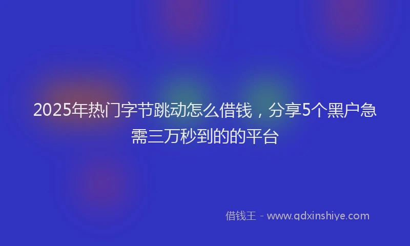 2025年热门字节跳动怎么借钱，分享5个黑户急需三万秒到的的平台