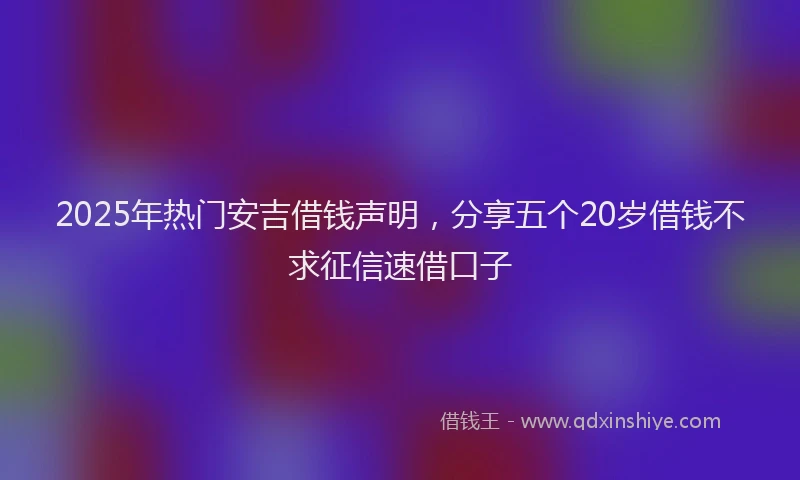 2025年热门安吉借钱声明，分享五个20岁借钱不求征信速借口子