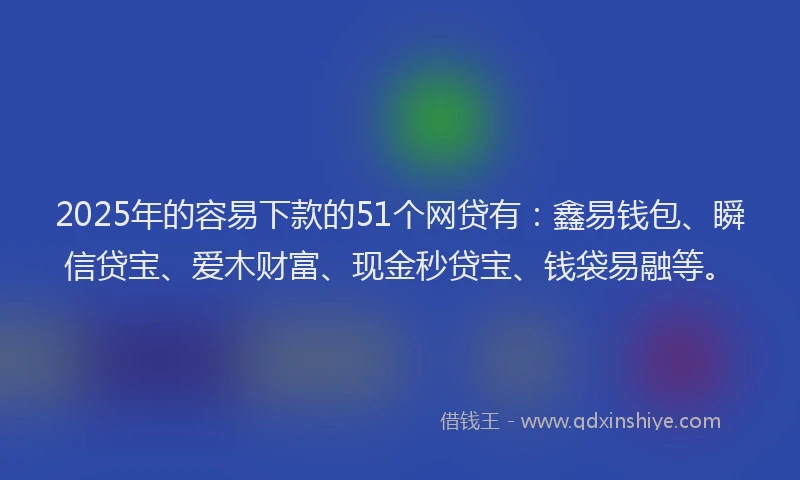 2025年的容易下款的51个网贷有:鑫易钱包、瞬信贷宝、爱木财富、现金秒贷宝、钱袋易融等。