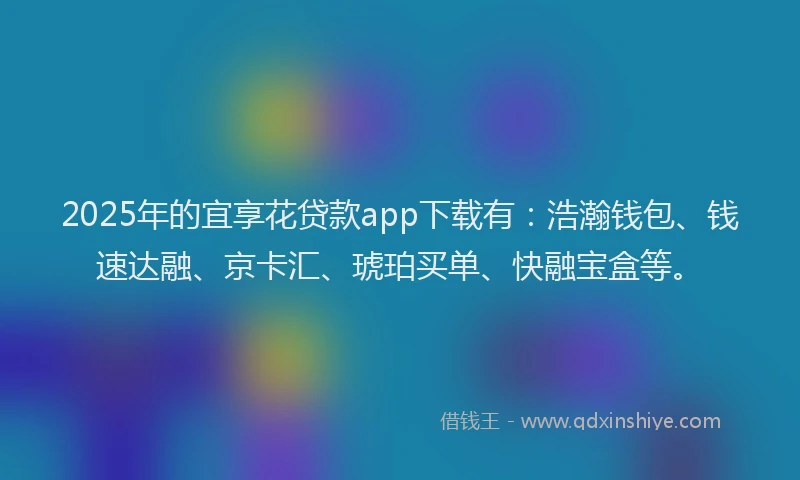 2025年的宜享花贷款app下载有：浩瀚钱包、钱速达融、京卡汇、琥珀买单、快融宝盒等。