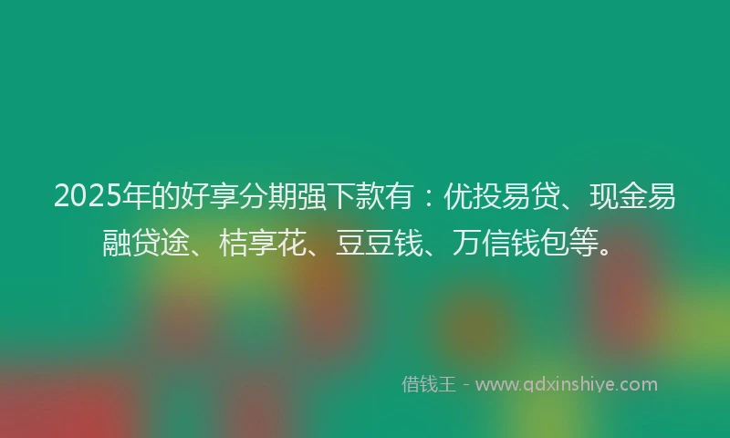 2025年的好享分期强下款有：优投易贷、现金易融贷途、桔享花、豆豆钱、万信钱包等。