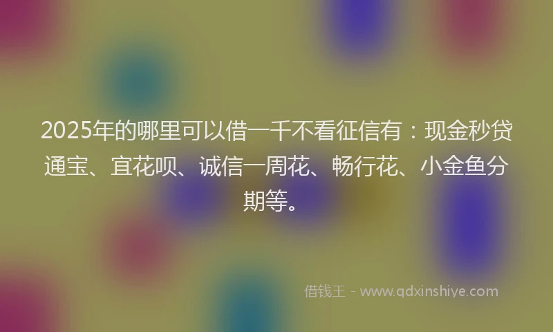 2025年的哪里可以借一千不看征信有：现金秒贷通宝、宜花呗、诚信一周花、畅行花、小金鱼分期等。