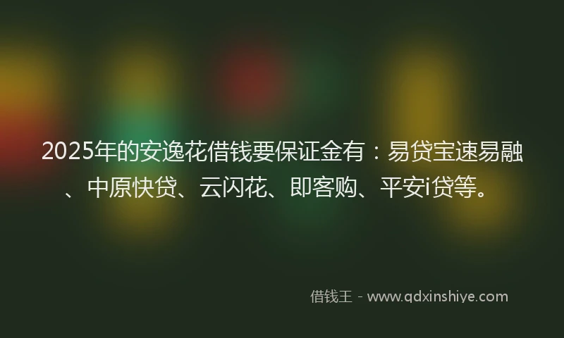2025年的安逸花借钱要保证金有：易贷宝速易融、中原快贷、云闪花、即客购、平安i贷等。