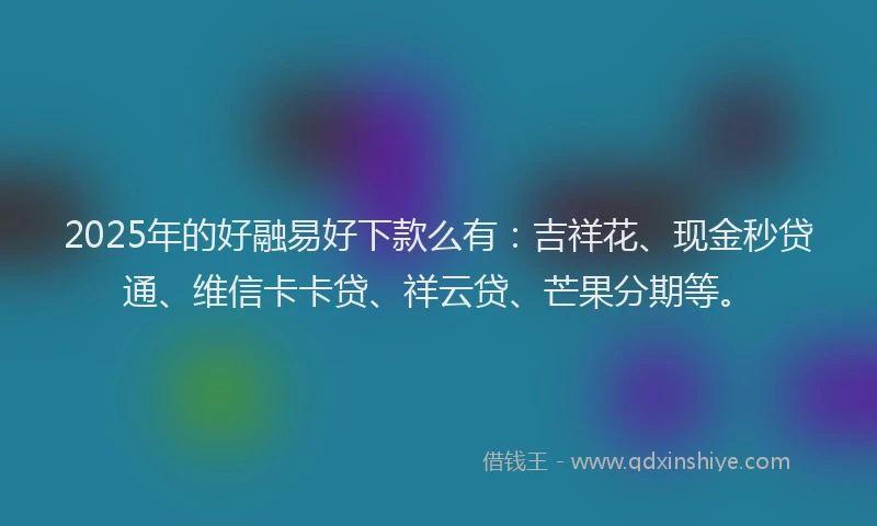 2025年的好融易好下款么有：吉祥花、现金秒贷通、维信卡卡贷、祥云贷、芒果分期等。