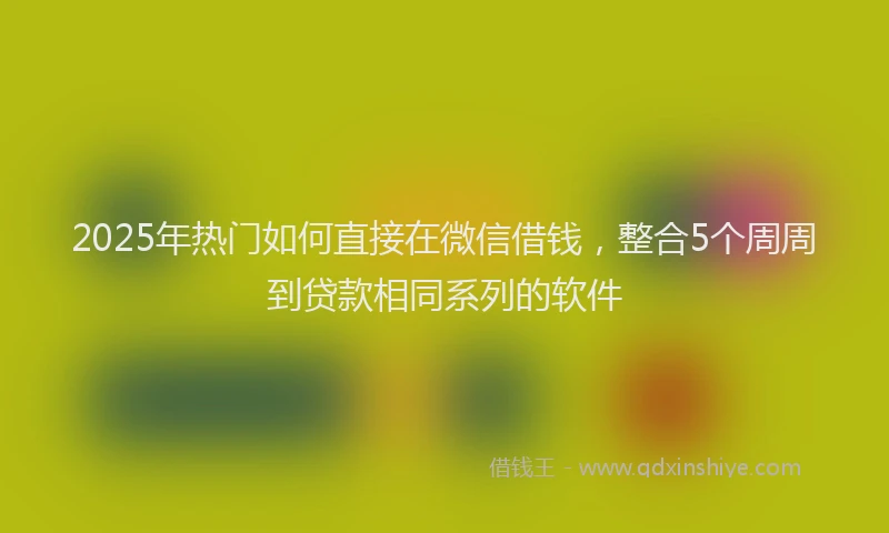 2025年热门如何直接在微信借钱,整合5个周周到贷款相同系列的软件