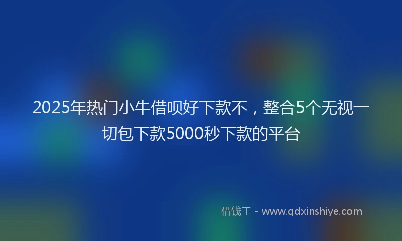 2025年热门小牛借呗好下款不，整合5个无视一切包下款5000秒下款的平台