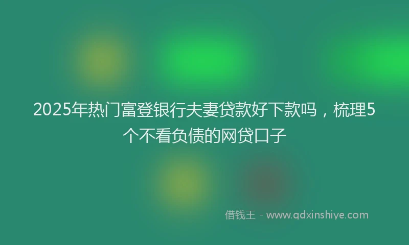2025年热门富登银行夫妻贷款好下款吗，梳理5个不看负债的网贷口子