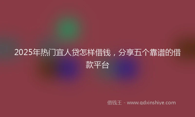 2025年热门宜人贷怎样借钱，分享五个靠谱的借款平台