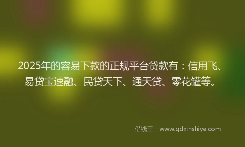 2025年的容易下款的正规平台贷款有：信用飞、易贷宝速融、民贷天下、通天贷、零花罐等。