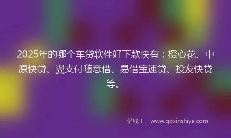 2025年的哪个车贷软件好下款快有：橙心花、中原快贷、翼支付随意借、易借宝速贷、投友快贷等。