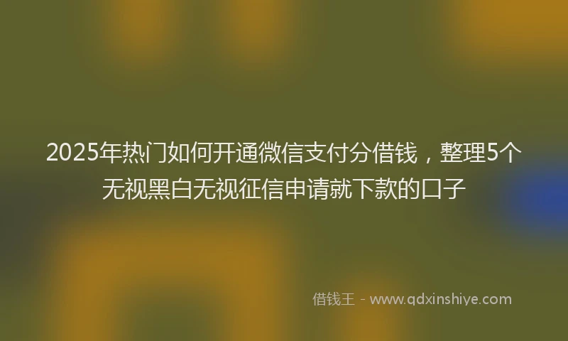 2025年热门如何开通微信支付分借钱，整理5个无视黑白无视征信申请就下款的口子
