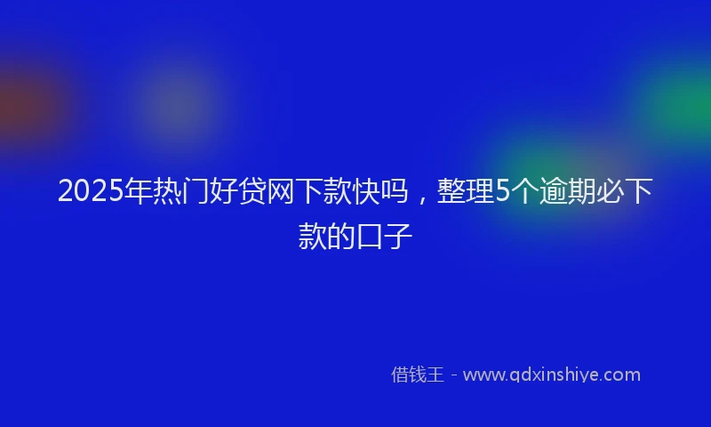 2025年热门好贷网下款快吗，整理5个逾期必下款的口子