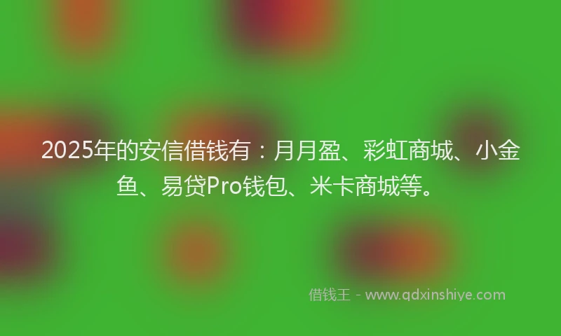 2025年的安信借钱有：月月盈、彩虹商城、小金鱼、易贷Pro钱包、米卡商城等。